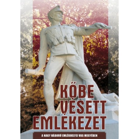 Feiszt György - Jagadics Péter: Kőbe vésett emlékezet - A Nagy Háború emlékhelyei Vas megyében