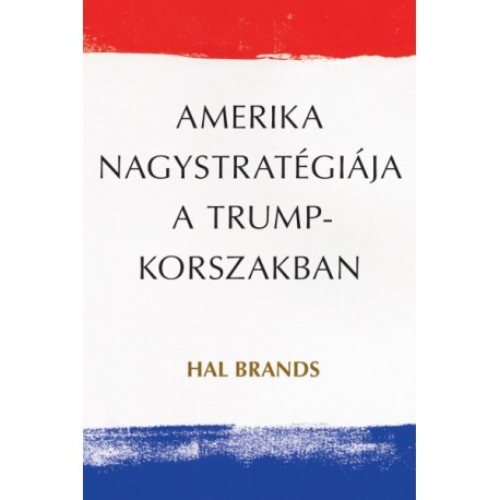 Hal Brands: Amerika nagystratégiája a Trump-korszakban