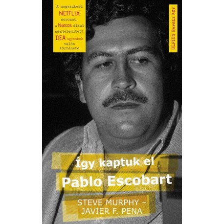 Steve Murphy - Javier F. Pena: Így kaptuk el Pablo Escobart