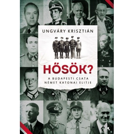 Ungváry Krisztián: Hősök? - A budapesti csata német katonai elitje