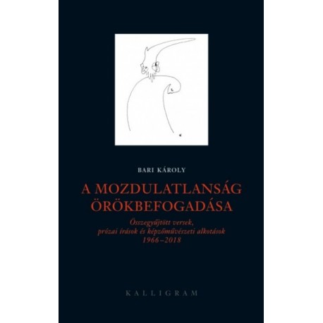 Bari Károly: A mozdulatlanság örökbefogadása - Összegyűjtött versek, prózai írások és képzőművészeti alkotások 1966-2018
