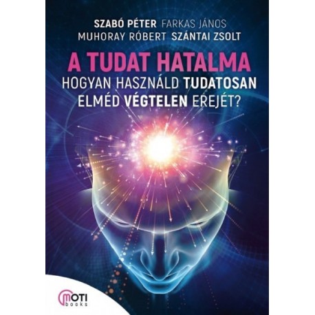 Farkas János - Muhoray Róbert - Szabó Péter - Szántai Zsolt: A tudat hatalma - Hogyan használd tudatosan elméd végtelen erejét?