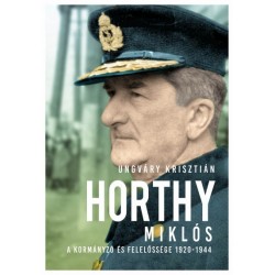 Ungváry Krisztián: Horthy Miklós - A kormányzó és felelőssége 1920-1945