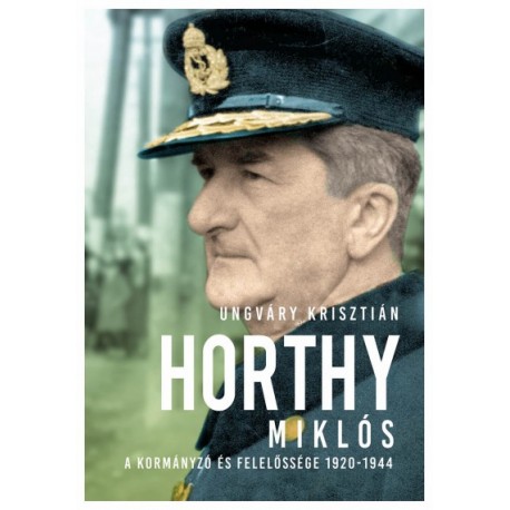 Ungváry Krisztián: Horthy Miklós - A kormányzó és felelőssége 1920-1945