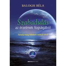 Balogh Béla: Szabadulás az érzelmek fogságából - Tanulj meg félelem nélkül élni - Letölthető mp3-meditációval