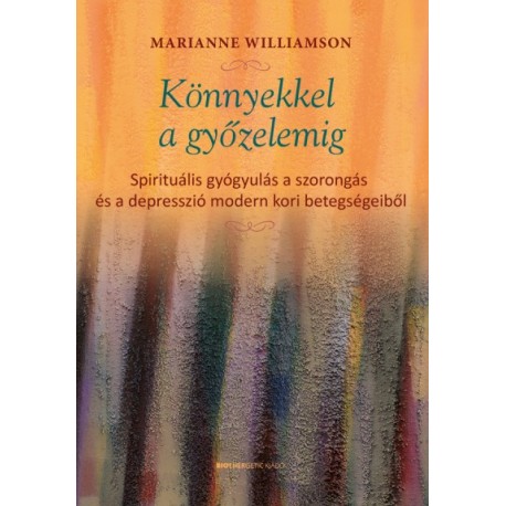 Marianne Williamson: Könnyekkel a győzelemig - Spirituális gyógyulás a szorongás és a depresszió modern kori betegségeiből