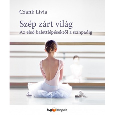 Czank Lívia: Szép zárt világ - Az első balettlépésektől a színpadig