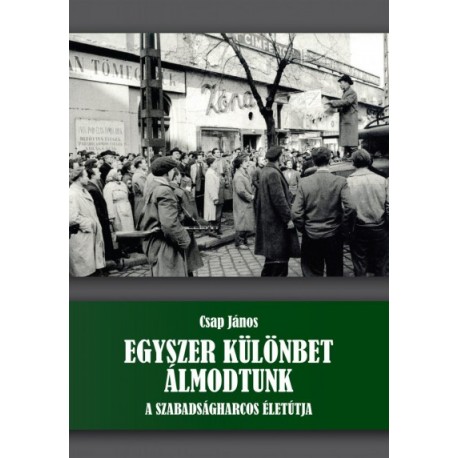 Csap János: Egyszer különbet álmodtunk - A szabadságharcos életútja