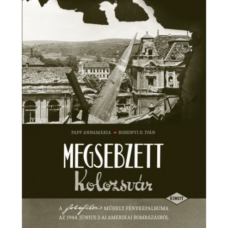 Papp Annamária - Rohonyi D. Iván: Megsebzett Kolozsvár - A fotofilm műhely fényképalbuma az 1944. június 2-ai amerikai bombáz...