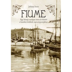 Juhász Imre: Fiume - Egy közép-európai város és kikötő a hatalmi érdekek metszéspontjában