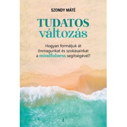 Szondy Máté: Tudatos változás - Hogyan formáljuk át önmagunkat és szokásainkat a mindfulness segítségével?