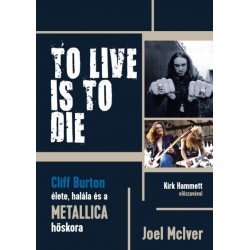 Joel Mciver: To Live Is To Die - Cliff Burton élete, halála és a Metallica hőskora