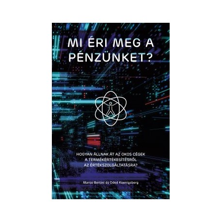 Marco Bertini - Oded Koenigsberg: Mi éri meg a pénzünket? - Hogyan állnak át az okos cégek a termékértékesítésről, az értéksz...