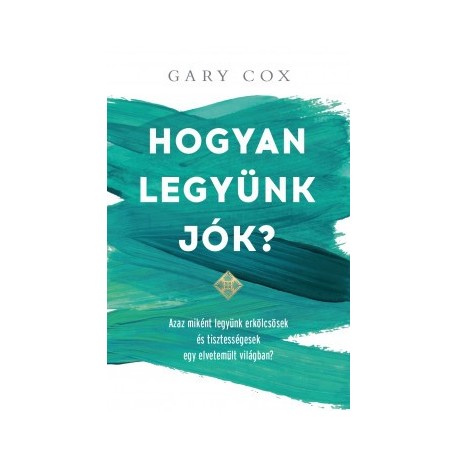 Gary Cox: Hogyan legyünk jók? - Azaz miként legyünk erkölcsösek és tisztességesek egy elvetemült világban?