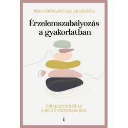 Mogyorósy-Révész Zsuzsanna: Érzelemszabályozás a gyakorlatban - Újrakapcsolódás a belső biztonsághoz