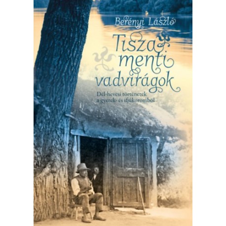 Berényi László: Tisza menti vadvirágok - Dél-hevesi történetek a gyerek- és ifjúkorunkból