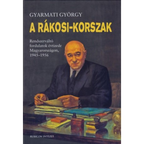 Gyarmati György: A Rákosi-korszak - Rendszerváltó fordulatok évtizede Magyarországon, 1945-1956