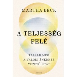 Martha Beck: A teljesség felé - Találd meg az igazi énedhez vezető utat