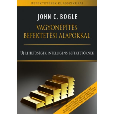 John C. Bogle: Vagyonépítés befektetési alapokkal - Új lehetőségek intelligens befektetőknek