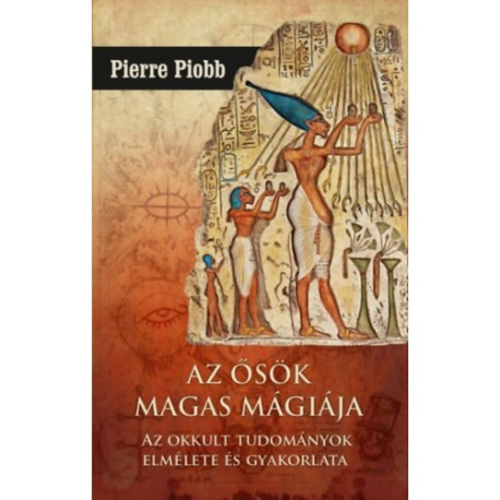 Pierre Piobb: Az ősök magas mágiája - Az okkult tudományok elmélete és gyakorlata