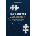 Stummer Balázs: Így lehetsz vállalkozó! - Vállalkozás indítása a kezdeti gondolattól egészen a megvalósításig!