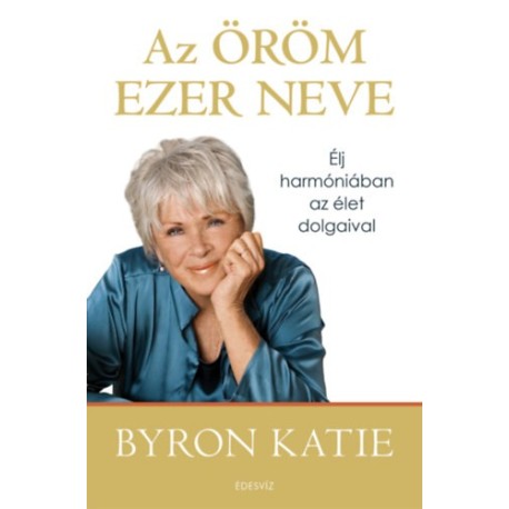 Byron Katie: Az öröm ezer neve - Élj harmóniában az élet dolgaival