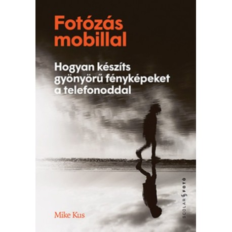 Mike Kus: Fotózás mobillal - Hogyan készíts gyönyörű fényképeket a telefonoddal