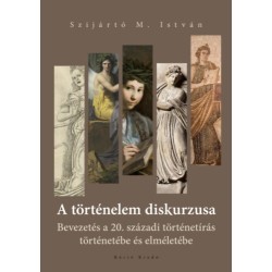 Szijártó M. István: A történelem diskurzusa - Bevezetés a 20. századi történetírás történetébe és elméletébe