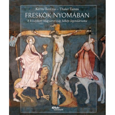 Kerny Terézia, Thaler Tamás: Freskók nyomában - A középkori Magyarország falkép-legendáriuma