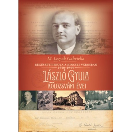 M. Lezsák Gabriella: Régészeti iskola a kincses városban 1940-1944 - László Gyula kolozsvári évei