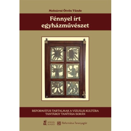 Molnárné Ötvös Tünde: Fénnyel írt egyházművészet - Református tartalmak a vizuális kultúra tantárgy tanítása során
