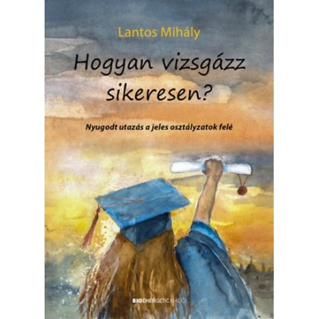 Lantos Mihály: Hogyan vizsgázz sikeresen? - Nyugodt utazás a jeles osztályzatok felé