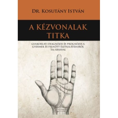 Dr. Kosutány István: A kézvonalak titka - Gyakorlati diagnózis és prognózis a gyermek és felnőtt életkilátásairól 316 ábrával