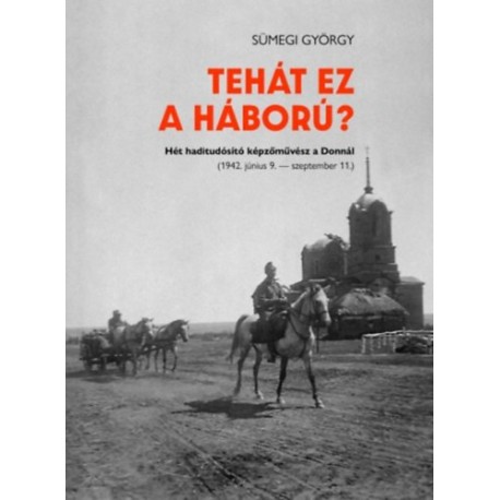 Sümegi György: Tehát ez a háború? - Hét haditudósító képzőművész a Donnál (1942.június 9. - szeptember 11.)