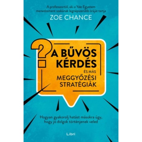 Zoe Chance: A bűvös kérdés és más meggyőzési stratégiák - Hogyan gyakorolj hatást másokra úgy, hogy jó dolgok történjenek veled