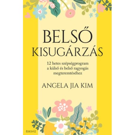 Angela Jia Kim: Belső kisugárzás - 12 hetes szépségprogram a külső és belső ragyogás megteremtéséhez