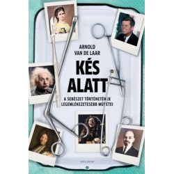 Arnold van de Laar: Kés alatt - A sebészet történetének legemlékezetesebb műtétei