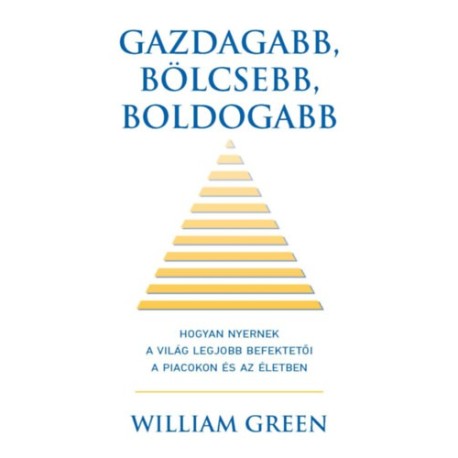 William Green: Gazdagabb, bölcsebb, boldogabb - Hogyan nyernek a világ legjobb befektetői a piacokon és az életben