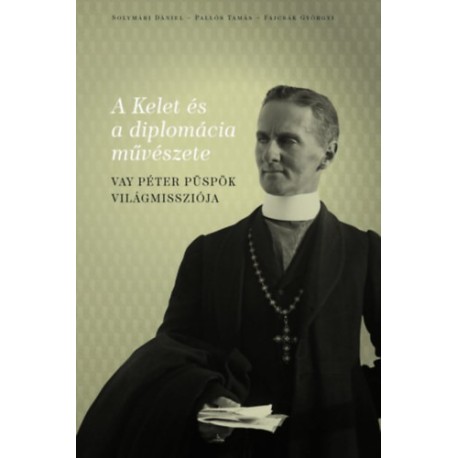 Solymári Dániel, Pallós Tamás, Fajcsák Györgyi: A Kelet és a diplomácia művészete - Vay Péter püspök világmissziója