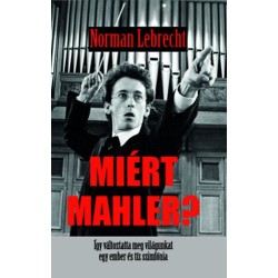 Norman Lebrecht: Miért Mahler? - Így változtatta meg a világunkat egy ember és tíz szimfónia