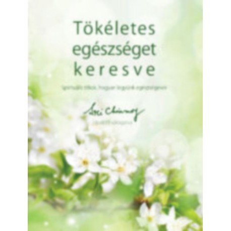 Sri Chinmoy: Tökéletes egészséget keresve - Spirituális titkok, hogyan legyünk egészségesek