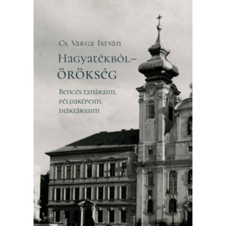 Cs. Varga István: Hagyatékból - örökség - Bencés tanáraim, példaképeim, diáktársaim (második, javított kiadás)