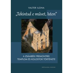 Valter Ilona: Tekintsd e művet, Isten - A zsámbéki premontrei templom és kolostor története