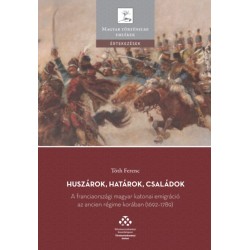 Tóth Ferenc: Huszárok, határok, családok - A franciaországi magyar katonai emigráció az ancien régime korában (1692-1789)