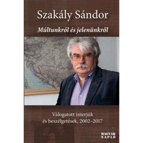Szakály Sándor: Múltunkról és jelenünkről - Válogatott interjúk és beszélgetések, 2002-2017