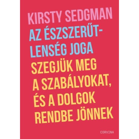 Kirsty Sedgman: Az észszerűtlenség joga - Szegjük meg a szabályokat, és a dolgok rendbe jönnek