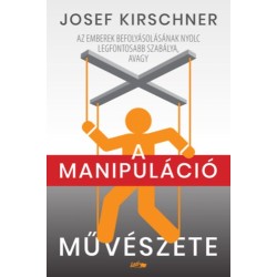 Josef Kirschner: A manipuláció művészete - Az emberek befolyásolásának nyolc legfontosabb szabálya