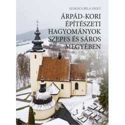 Szakács Béla Zsolt: Árpád-kori építészeti hagyományok Szepes és Sáros megyében I-II.