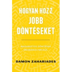 Damon Zahariades: Hogyan hozz jobb döntéseket - Magabiztos döntések megbánás nélkül