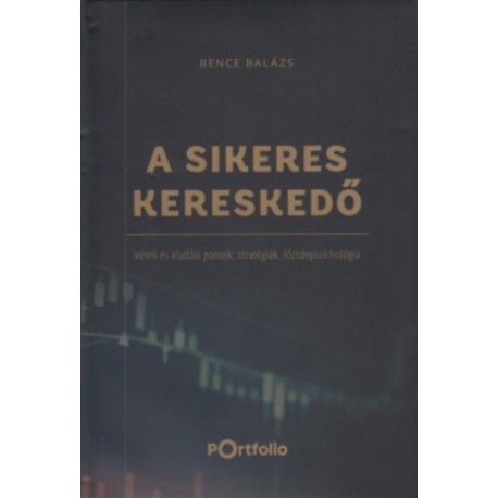 Bence Balázs: A Sikeres Kereskedő - Vételi és eladási pontok, stratégiák, tőzsdepszichológia